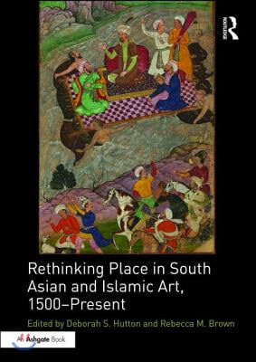 Rethinking Place in South Asian and Islamic Art, 1500-Present