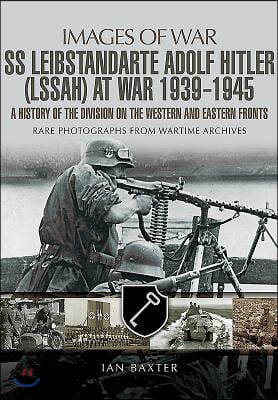 SS Leibstandarte Adolf Hitler (LSSAH) at War 1939-1945: A History of the Division on the Western and Eastern Fronts