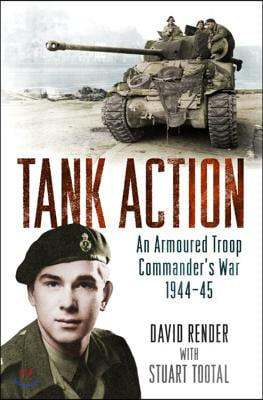 Tank Action: An Armoured Troop Commander&#39;s War 1944-45