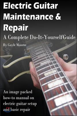 Electric Guitar Maintenance and Repair: A Complete Do-It-Yourself Guide