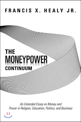 The Moneypower Continuum: An Extended Essay on Money and Power in Religion, Education, Politics, and Business