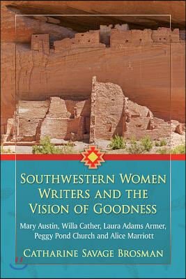 Southwestern Women Writers and the Vision of Goodness: Mary Austin, Willa Cather, Laura Adams Armer, Peggy Pond Church and Alice Marriott