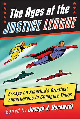 The Ages of the Justice League: Essays on America's Greatest Superheroes in Changing Times
