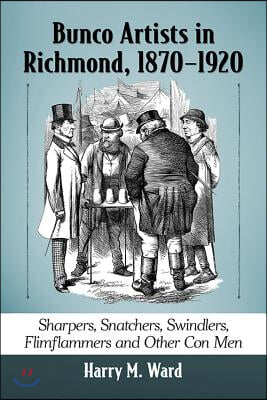 Bunco Artists in Richmond, 1870-1920: Sharpers, Snatchers, Swindlers, Flimflammers and Other Con Men