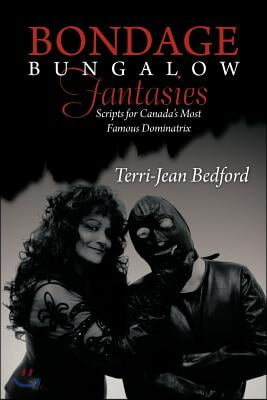 Bondage Bungalow Fantasies: Scripts for Canada&#39;s Most Famous Dominatrix