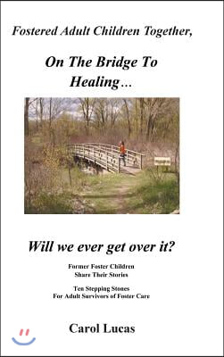 Fostered Adult Children Together, on the Bridge to Healing...Will We Ever Get Over It?: Former Foster Children Share Their Stories, Ten Stepping Stone