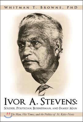 Ivor A. Stevens: Soldier, Politician, Businessman, and Family Man: The Man, His Times, and the Politics of St. Kitts-Nevis