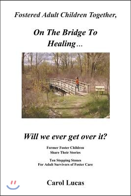 Fostered Adult Children Together, on the Bridge to Healing...Will We Ever Get Over It?: Former Foster Children Share Their Stories, Ten Stepping Stone