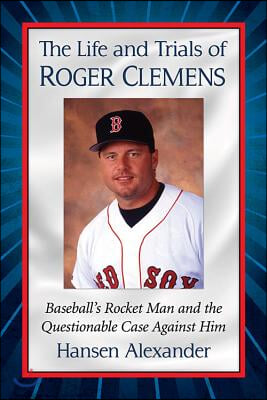 The Life and Trials of Roger Clemens: Baseball's Rocket Man and the Questionable Case Against Him