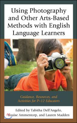 Using Photography and Other Arts-Based Methods With English Language Learners: Guidance, Resources, and Activities for P-12 Educators