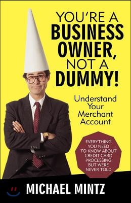 You&#39;re a Business Owner, Not a Dummy!: Understand Your Merchant Account