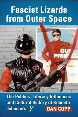 Fascist Lizards from Outer Space: The Politics, Literary Influences and Cultural History of Kenneth Johnson&#39;s V