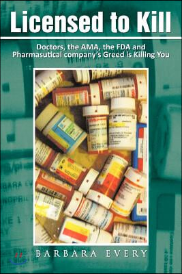 Licensed to Kill: Doctors, the AMA, the FDA and Pharmasutical company's Greed is Killing You