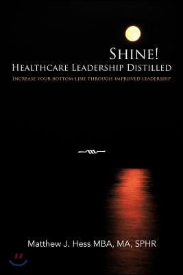 Shine! Healthcare Leadership Distilled: Increase your bottom-line through improved leadership