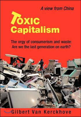 Toxic Capitalism: The Orgy of Consumerism and Waste: Are We the Last Generation on Earth?