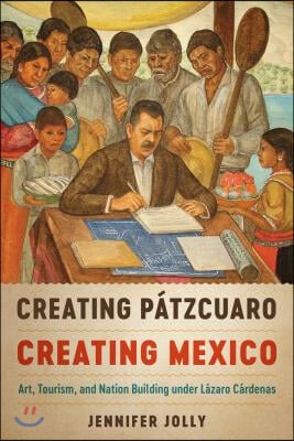 Creating P?tzcuaro, Creating Mexico: Art, Tourism, and Nation Building Under L?zaro C?rdenas