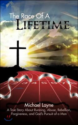 The Race of a Lifetime: A True Story about Running, Abuse, Rebellion, Forgiveness, and God's Pursuit of a Man