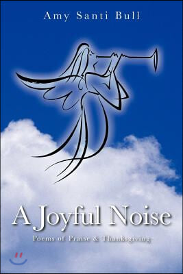 A Joyful Noise: Poems of Praise &amp; Thanksgiving