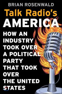 Talk Radio&#39;s America: How an Industry Took Over a Political Party That Took Over the United States