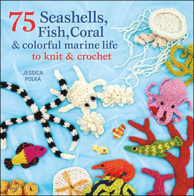 75 Seashells, Fish, Coral &amp; Colorful Marine Life to Knit &amp; Crochet