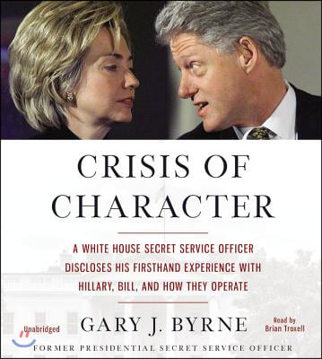 Crisis of Character: A White House Secret Service Officer Discloses His Firsthand Experience with Hillary, Bill, and How They Operate