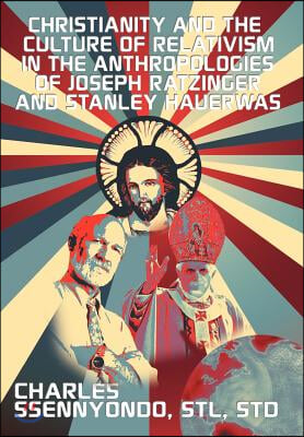 Christianity and the Culture of Relativism in the Anthropologies of Joseph Ratzinger and Stanley Hauerwas: (Rediscovering the Truth of Christianity)