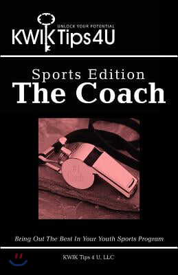 KWIK Tips 4 U - Sports Edition: The Coach: Bring Out The Best In Your Youth Sports Program