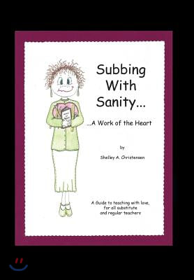 Subbing with Sanity... ...a Work of the Heart: A Guide to Teaching with Love, for All Substitute and Regular Teachers