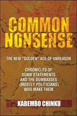 Common Nonsense: The New ''Golden'' Age of Unreason Anthology of Dumb Statements and the Dumbasses (Mostly Politicians) Who Make Them