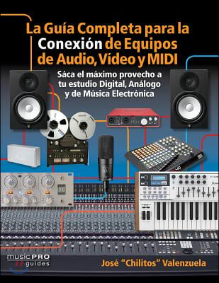 La Guia Completa Para La Conexiin de Equipos de Audio, Video Y MIDI: Saca El M&#164;ximo Provecho a Tu Estudio Digital, Analogo Y de Musica Eletrinica