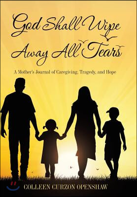 God Shall Wipe Away All Tears: A Mother's Journal of Caregiving, Tragedy, and Hope