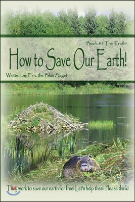 How to Save Our Earth!: Book #1 The Truth! They work to save our earth for free! Let&#39;s help them! Please think!