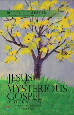 Jesus and the Mysterious Gospel of the Kingdom: Can You See the Bird&#39;s Nest in My Mustard Tree?