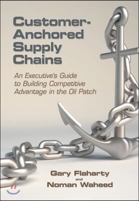 Customer-Anchored Supply Chains: An Executive&#39;s Guide to Building Competitive Advantage in the Oil Patch