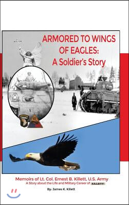 Armored to Wings of Eagles: A Soldier&#39;s Story: Memoirs of Lt. Col. Ernest B. Killett, U.S. Army: A Story about the Life and Military Career of Kil