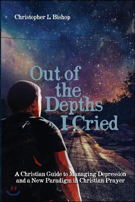 Out of the Depths I Cried: A Christian Guide to Managing Depression and a New Paradigm in Christian Prayer