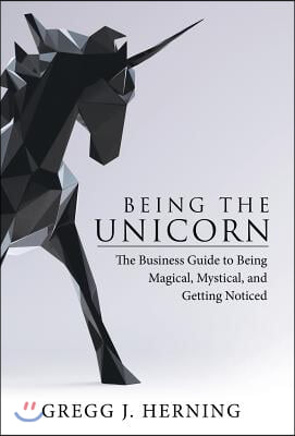 Being the Unicorn: The Business Guide To Being Magical, Mystical, And Getting Noticed