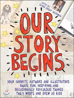 Our Story Begins: Your Favorite Authors and Illustrators Share Fun, Inspiring, and Occasionally Ridiculous Things They Wrote and Drew as