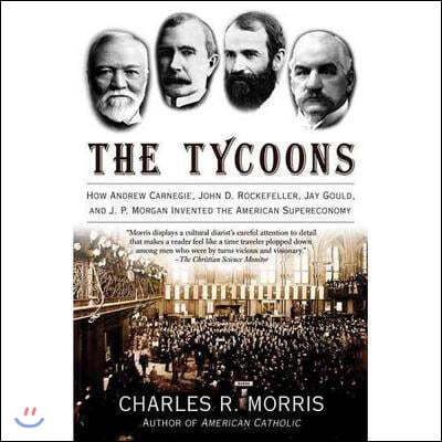 The Tycoons: How Andrew Carnegie, John D. Rockefeller, Jay Gould, and J. P. Morgan Invented the American Supereconomy