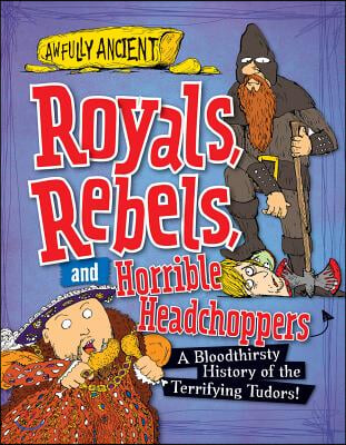 Royals, Rebels, and Horrible Headchoppers: A Bloodthirsty History of the Terrifying Tudors!