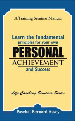 Learn the Fundamental Principles for Your Own Personal Achievement and Success: A Training Seminar Manual
