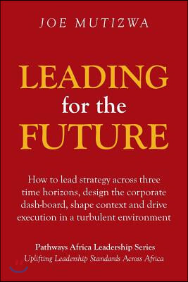 Leading for the Future: How to lead strategy across three time horizons, design the corporate dash-board, shape context and drive execution in