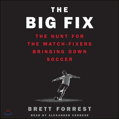 The Big Fix Lib/E: The Hunt for the Match-Fixers Bringing Down Soccer