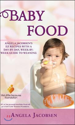 Baby Food: Angela Jacobsen&#39;s EZ Recipes with a Day-By-Day, Week-By-Week Guide to Weaning