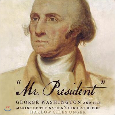 &quot;Mr. President&quot;: George Washington and the Making of the Nation&#39;s Highest Office