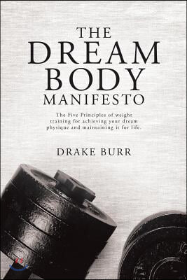 The Dream Body Manifesto: The Five Principles of weight training for achieving your dream physique and maintaining it for life