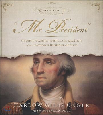 Mr. President: George Washington and the Making of the Nation&#39;s Highest Office