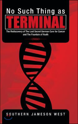 No Such Thing as Terminal: The Rediscovery of the Lost Secret German Cure for Cancer and the Fountain of Youth