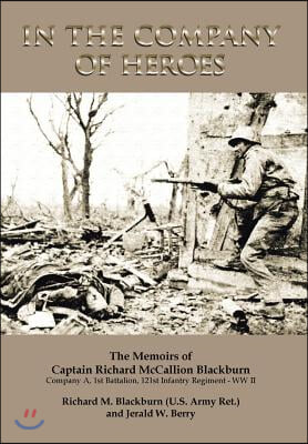 In the Company of Heroes: The Memoirs of Captain Richard M. Blackburn Company A, 1st Battalion, 121st Infantry Regiment - WW II: The Memoirs of