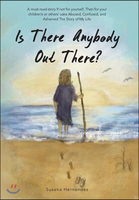 Is There Anybody Out There?: A Must-Read Story If Not for Yourself, Then for Your Children's or Others' Sake Abused, Confused, and Ashamed the Stor